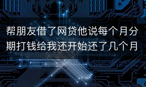 帮朋友借了网贷他说每个月分期打钱给我还开始还了几个月后面就一直拖直到联系不到他人