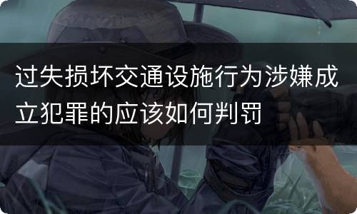 过失损坏交通设施行为涉嫌成立犯罪的应该如何判罚