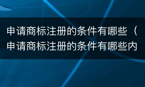 申请商标注册的条件有哪些（申请商标注册的条件有哪些内容）