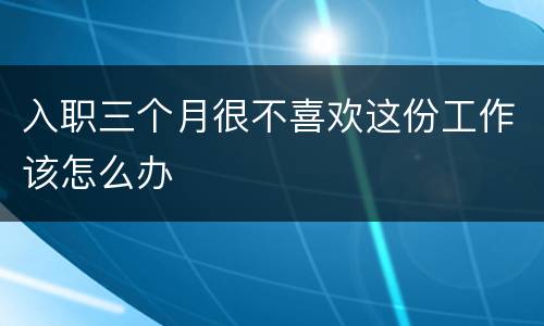 入职三个月很不喜欢这份工作该怎么办