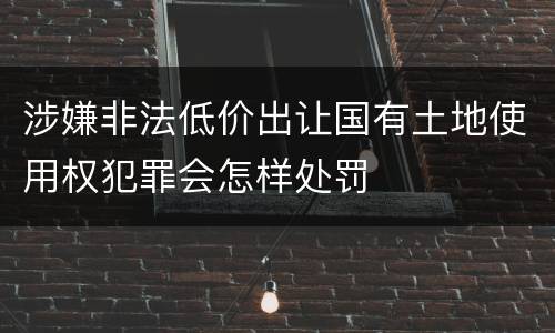 涉嫌非法低价出让国有土地使用权犯罪会怎样处罚