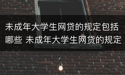 未成年大学生网贷的规定包括哪些 未成年大学生网贷的规定包括哪些方面