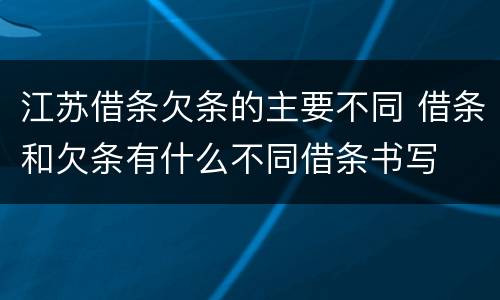 江苏借条欠条的主要不同 借条和欠条有什么不同借条书写