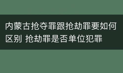 内蒙古抢夺罪跟抢劫罪要如何区别 抢劫罪是否单位犯罪