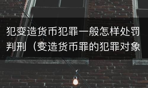 犯变造货币犯罪一般怎样处罚判刑（变造货币罪的犯罪对象）