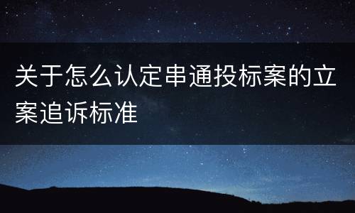 关于怎么认定串通投标案的立案追诉标准