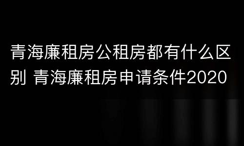 青海廉租房公租房都有什么区别 青海廉租房申请条件2020