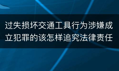 过失损坏交通工具行为涉嫌成立犯罪的该怎样追究法律责任