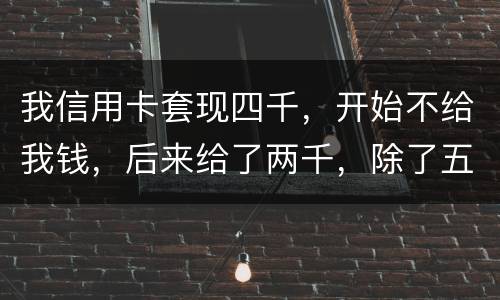 我信用卡套现四千，开始不给我钱，后来给了两千，除了五百手续费还有一千五该怎么办