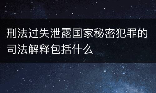 刑法过失泄露国家秘密犯罪的司法解释包括什么