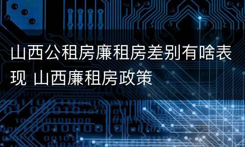 山西公租房廉租房差别有啥表现 山西廉租房政策