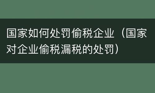 国家如何处罚偷税企业（国家对企业偷税漏税的处罚）