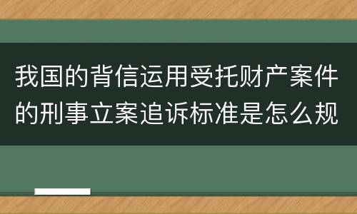 我国的背信运用受托财产案件的刑事立案追诉标准是怎么规定