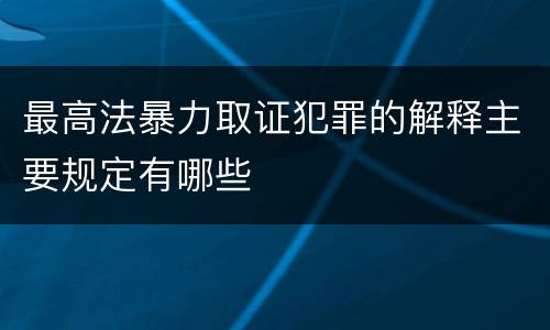 最高法暴力取证犯罪的解释主要规定有哪些