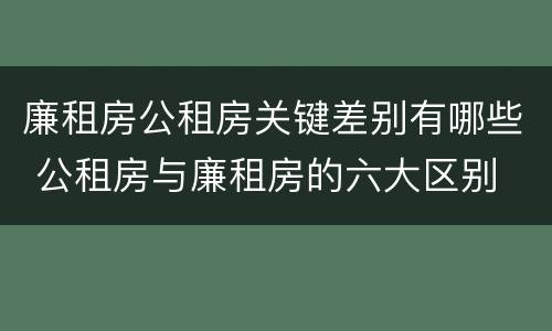 廉租房公租房关键差别有哪些 公租房与廉租房的六大区别