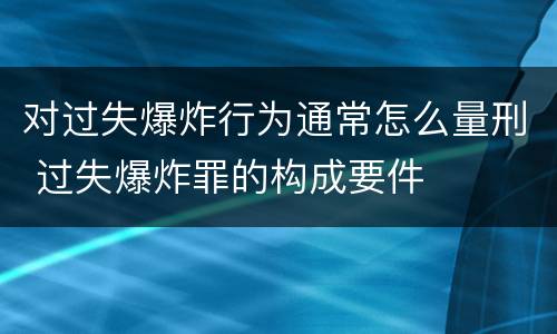 对过失爆炸行为通常怎么量刑 过失爆炸罪的构成要件