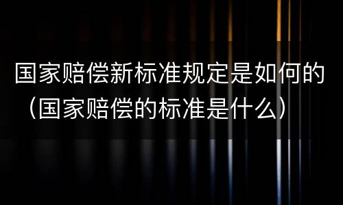 国家赔偿新标准规定是如何的（国家赔偿的标准是什么）