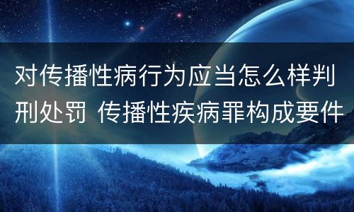 对传播性病行为应当怎么样判刑处罚 传播性疾病罪构成要件