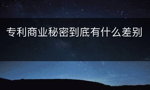 专利商业秘密到底有什么差别