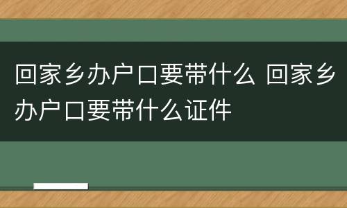 回家乡办户口要带什么 回家乡办户口要带什么证件