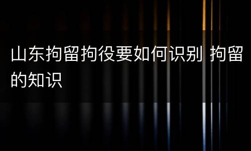 山东拘留拘役要如何识别 拘留的知识