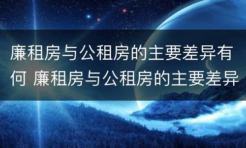 廉租房与公租房的主要差异有何 廉租房与公租房的主要差异有何不同