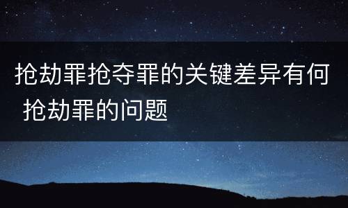 抢劫罪抢夺罪的关键差异有何 抢劫罪的问题