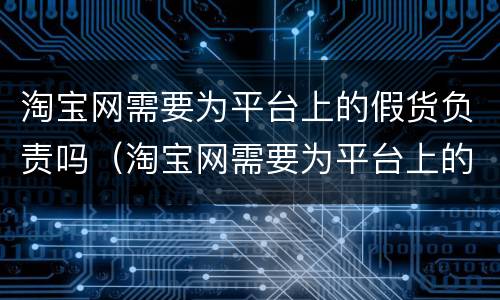 淘宝网需要为平台上的假货负责吗（淘宝网需要为平台上的假货负责吗为什么）