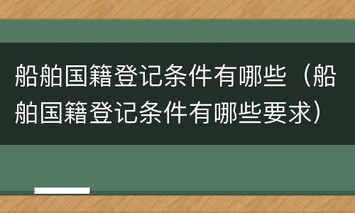 船舶国籍登记条件有哪些（船舶国籍登记条件有哪些要求）