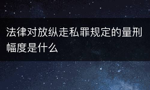 法律对放纵走私罪规定的量刑幅度是什么