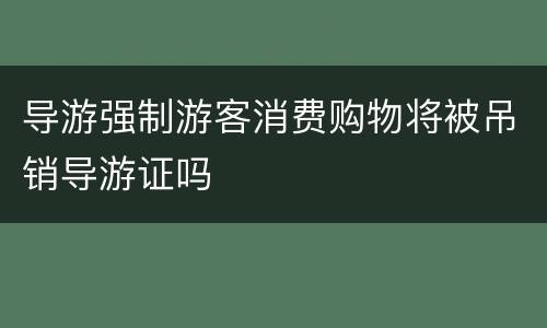 导游强制游客消费购物将被吊销导游证吗