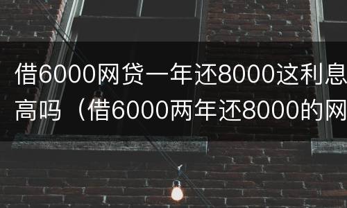 借6000网贷一年还8000这利息高吗（借6000两年还8000的网贷正常吗）