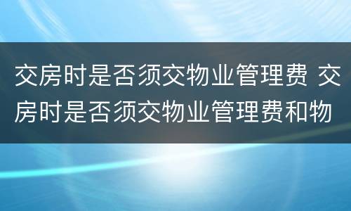 交房时是否须交物业管理费 交房时是否须交物业管理费和物业费