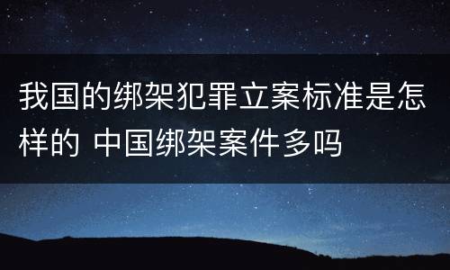 我国的绑架犯罪立案标准是怎样的 中国绑架案件多吗