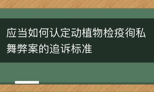 应当如何认定动植物检疫徇私舞弊案的追诉标准