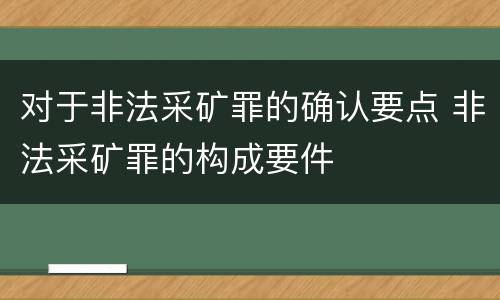 对于非法采矿罪的确认要点 非法采矿罪的构成要件