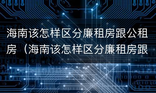 海南该怎样区分廉租房跟公租房（海南该怎样区分廉租房跟公租房呢）