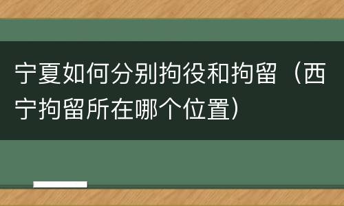 宁夏如何分别拘役和拘留（西宁拘留所在哪个位置）