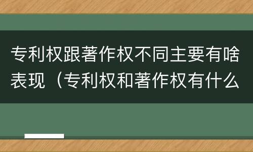 专利权跟著作权不同主要有啥表现（专利权和著作权有什么区别）