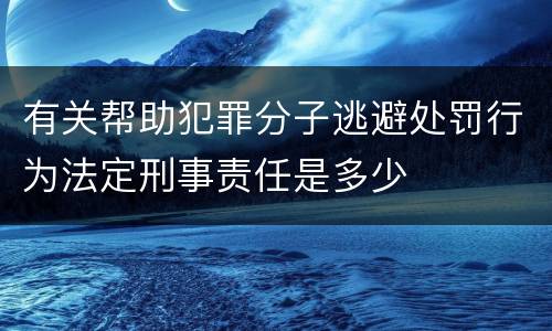 有关帮助犯罪分子逃避处罚行为法定刑事责任是多少