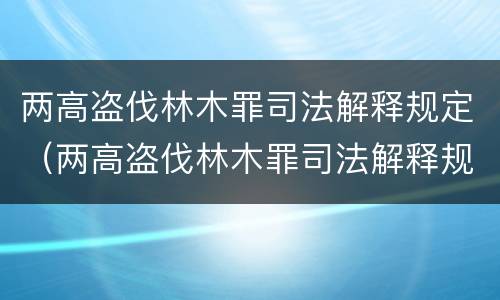 两高盗伐林木罪司法解释规定（两高盗伐林木罪司法解释规定是什么）