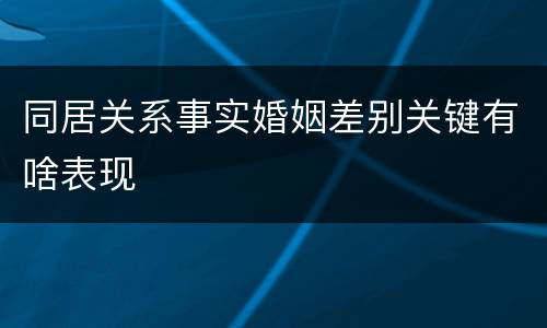 同居关系事实婚姻差别关键有啥表现