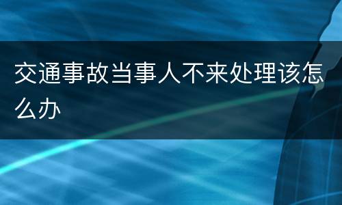 交通事故当事人不来处理该怎么办