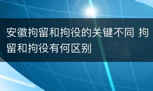 安徽拘留和拘役的关键不同 拘留和拘役有何区别