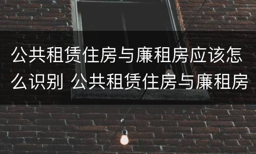 公共租赁住房与廉租房应该怎么识别 公共租赁住房与廉租房应该怎么识别出来