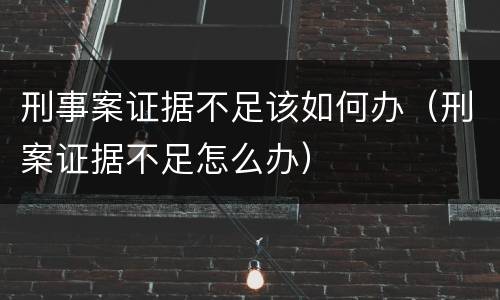 刑事案证据不足该如何办（刑案证据不足怎么办）