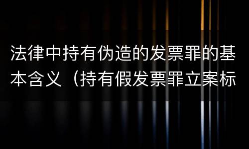 法律中持有伪造的发票罪的基本含义（持有假发票罪立案标准）