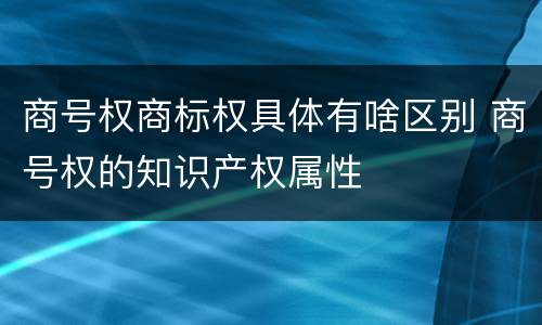 商号权商标权具体有啥区别 商号权的知识产权属性