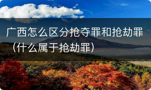 广西怎么区分抢夺罪和抢劫罪（什么属于抢劫罪）