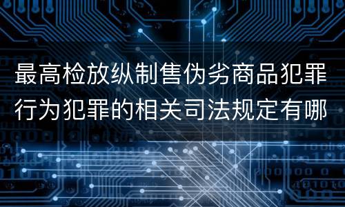 最高检放纵制售伪劣商品犯罪行为犯罪的相关司法规定有哪些主要内容